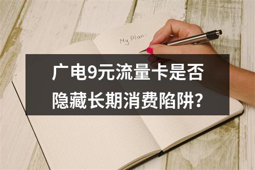广电9元流量卡是否隐藏长期消费陷阱？