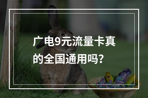 广电9元流量卡真的全国通用吗？