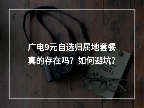 广电9元自选归属地套餐真的存在吗？如何避坑？