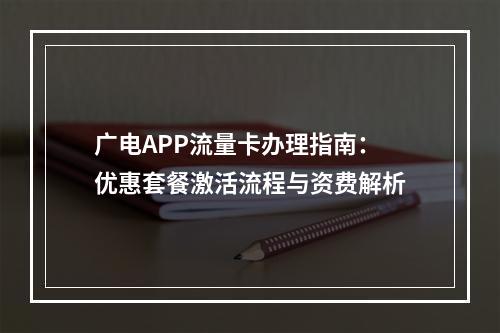 广电APP流量卡办理指南：优惠套餐激活流程与资费解析
