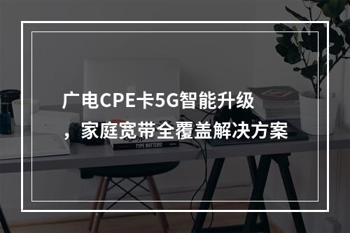 广电CPE卡5G智能升级，家庭宽带全覆盖解决方案