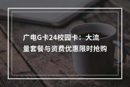 广电G卡24校园卡：大流量套餐与资费优惠限时抢购