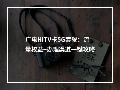 广电HiTV卡5G套餐：流量权益+办理渠道一键攻略
