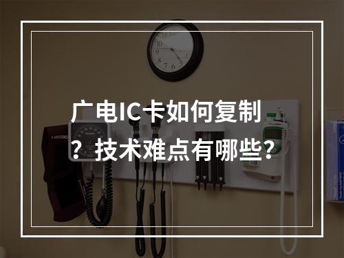 广电IC卡如何复制？技术难点有哪些？