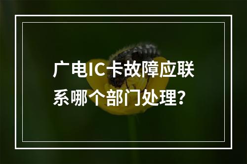 广电IC卡故障应联系哪个部门处理？