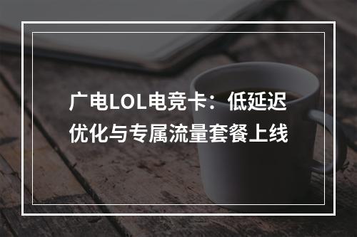 广电LOL电竞卡：低延迟优化与专属流量套餐上线