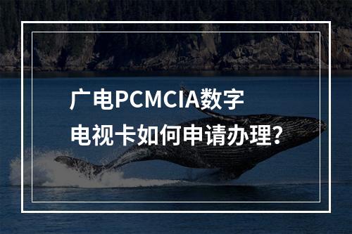 广电PCMCIA数字电视卡如何申请办理？