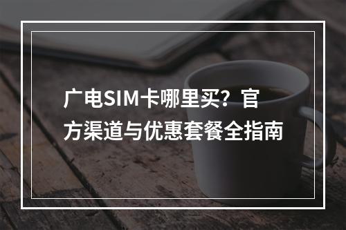 广电SIM卡哪里买？官方渠道与优惠套餐全指南