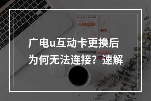 广电u互动卡更换后为何无法连接？速解