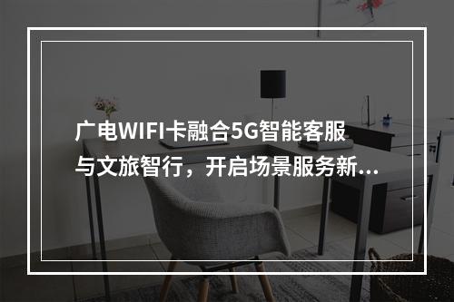 广电WIFI卡融合5G智能客服与文旅智行，开启场景服务新纪元
