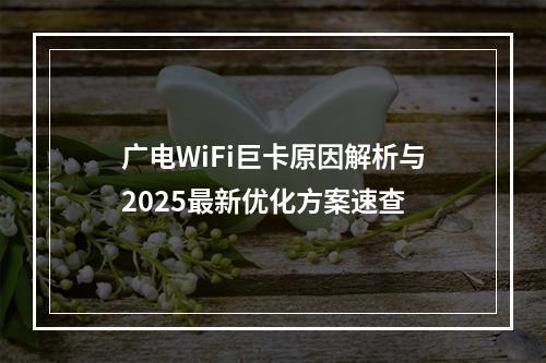 广电WiFi巨卡原因解析与2025最新优化方案速查