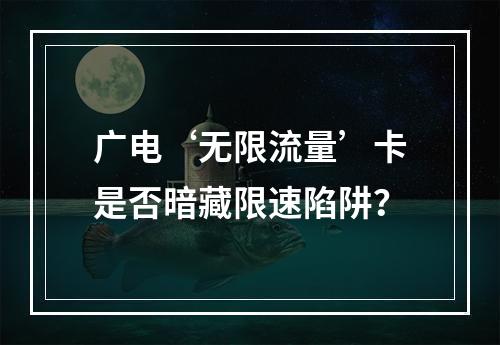 广电‘无限流量’卡是否暗藏限速陷阱？