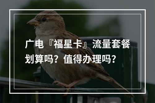 广电『福星卡』流量套餐划算吗？值得办理吗？