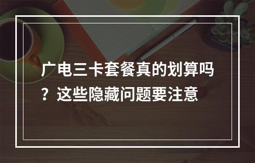 广电三卡套餐真的划算吗？这些隐藏问题要注意