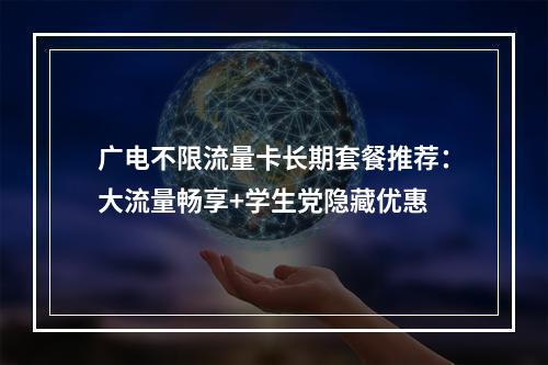 广电不限流量卡长期套餐推荐：大流量畅享+学生党隐藏优惠