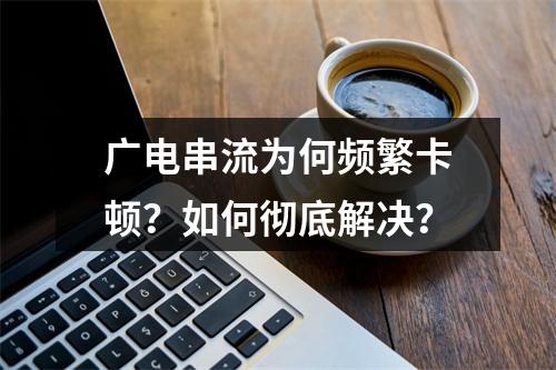 广电串流为何频繁卡顿？如何彻底解决？