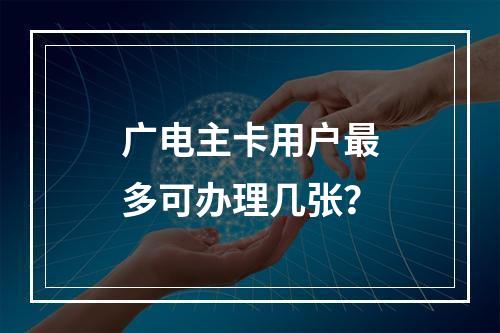 广电主卡用户最多可办理几张？