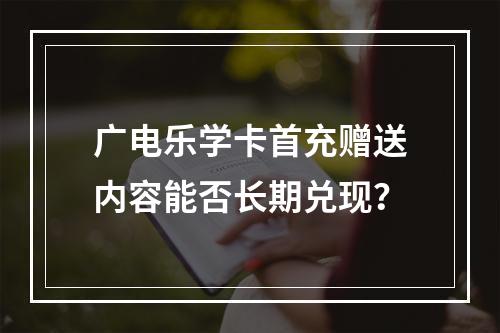 广电乐学卡首充赠送内容能否长期兑现？