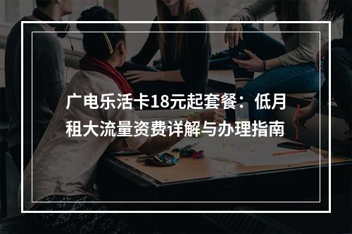 广电乐活卡18元起套餐：低月租大流量资费详解与办理指南