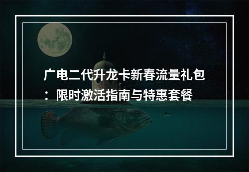 广电二代升龙卡新春流量礼包：限时激活指南与特惠套餐