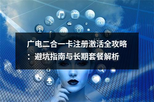 广电二合一卡注册激活全攻略：避坑指南与长期套餐解析
