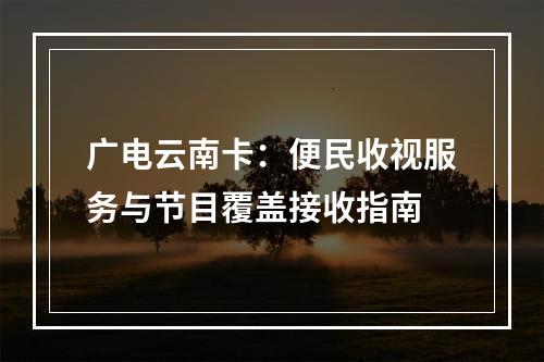 广电云南卡：便民收视服务与节目覆盖接收指南