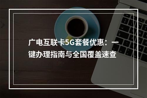 广电互联卡5G套餐优惠：一键办理指南与全国覆盖速查