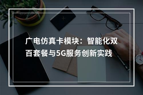 广电仿真卡模块：智能化双百套餐与5G服务创新实践