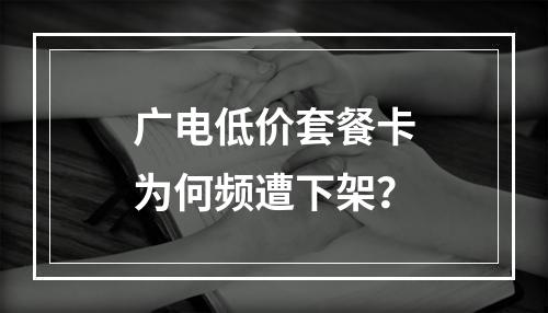 广电低价套餐卡为何频遭下架？
