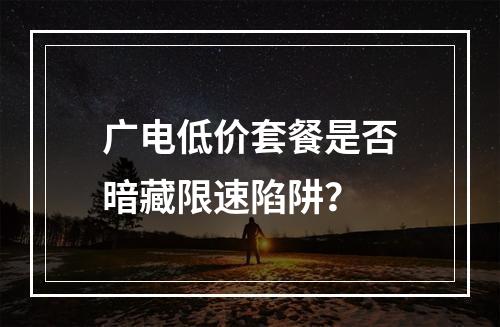 广电低价套餐是否暗藏限速陷阱？