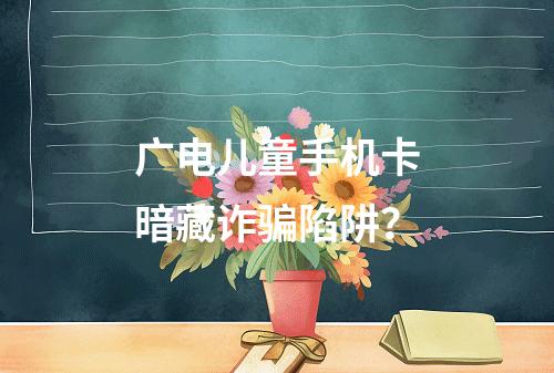 广电儿童手机卡暗藏诈骗陷阱？