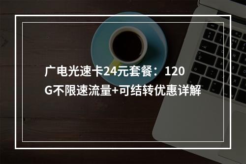 广电光速卡24元套餐：120G不限速流量+可结转优惠详解