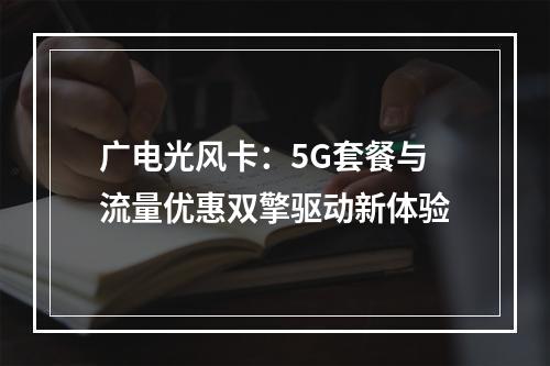 广电光风卡：5G套餐与流量优惠双擎驱动新体验