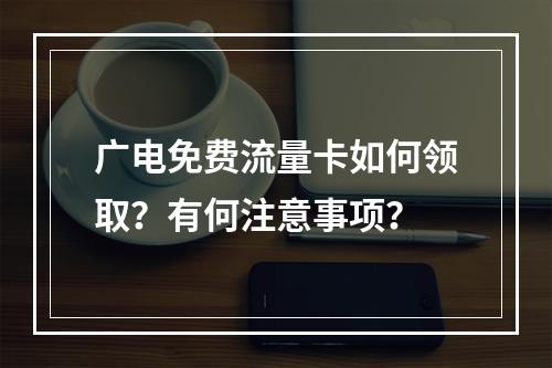 广电免费流量卡如何领取？有何注意事项？