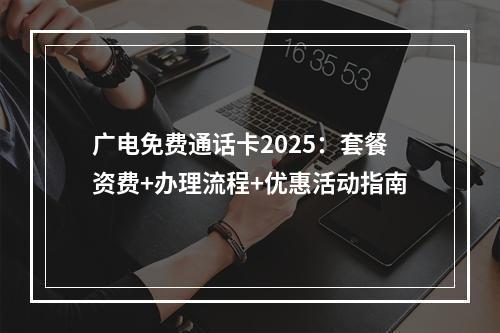 广电免费通话卡2025：套餐资费+办理流程+优惠活动指南