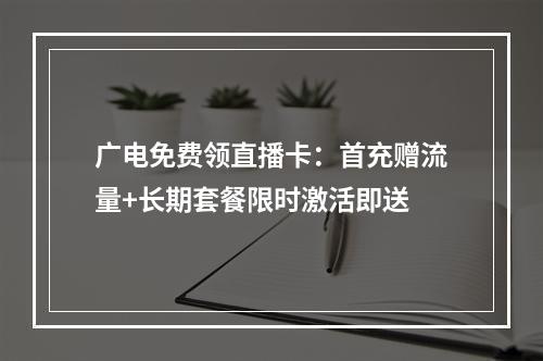 广电免费领直播卡：首充赠流量+长期套餐限时激活即送