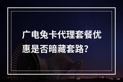 广电兔卡代理套餐优惠是否暗藏套路？