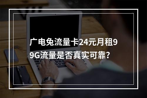广电兔流量卡24元月租99G流量是否真实可靠？