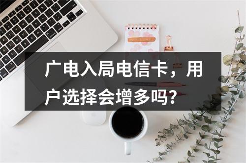 广电入局电信卡，用户选择会增多吗？
