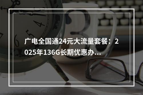 广电全国通24元大流量套餐：2025年136G长期优惠办理指南