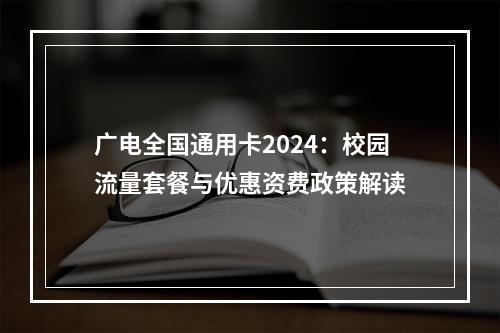 广电全国通用卡2024：校园流量套餐与优惠资费政策解读