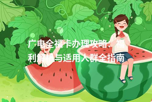 广电全福卡办理攻略：福利解析与适用人群全指南