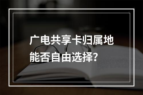 广电共享卡归属地能否自由选择？