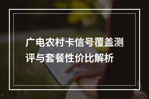 广电农村卡信号覆盖测评与套餐性价比解析