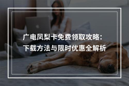 广电凤梨卡免费领取攻略：下载方法与限时优惠全解析