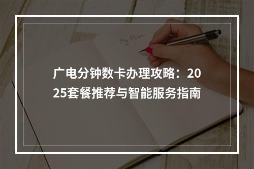 广电分钟数卡办理攻略：2025套餐推荐与智能服务指南