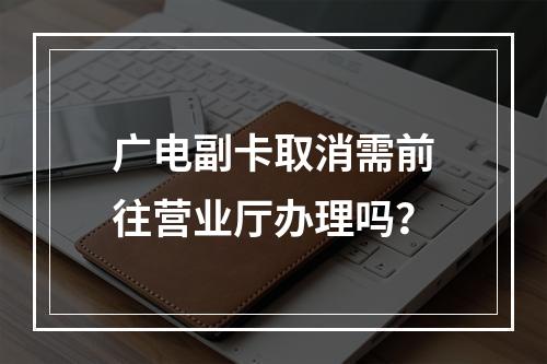 广电副卡取消需前往营业厅办理吗？