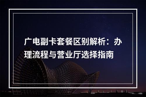 广电副卡套餐区别解析：办理流程与营业厅选择指南