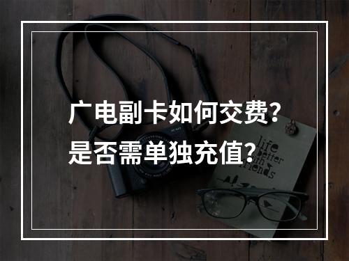 广电副卡如何交费？是否需单独充值？