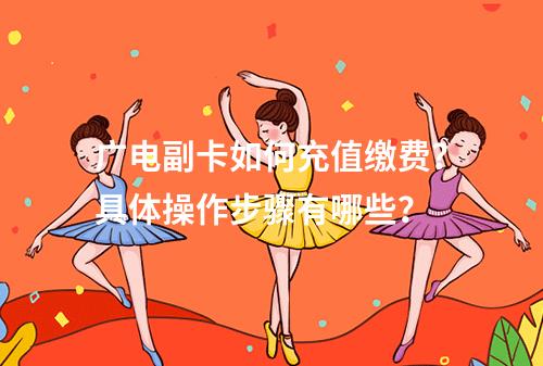 广电副卡如何充值缴费？具体操作步骤有哪些？